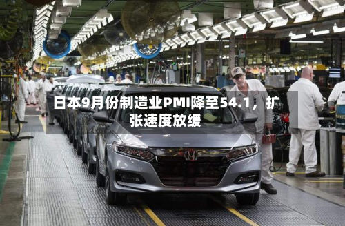 日本9月份制造业PMI降至54.1，扩张速度放缓
