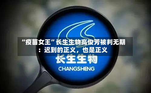 “疫苗女王”长生生物高俊芳被判无期：迟到的正义，也是正义