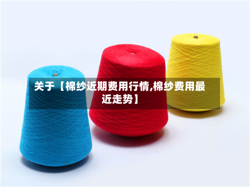 关于【棉纱近期费用行情,棉纱费用最近走势】